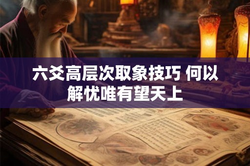 六爻高层次取象技巧 何以解忧唯有望天上