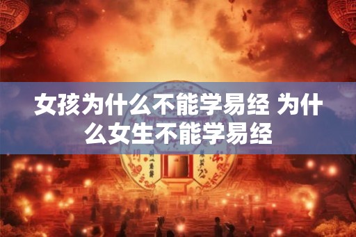 女孩为什么不能学易经 为什么女生不能学易经