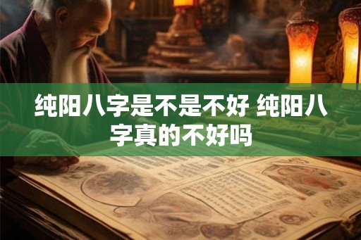 纯阳八字是不是不好 纯阳八字真的不好吗
