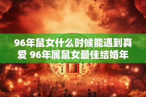 96年鼠女什么时候能遇到真爱 96年属鼠女最佳结婚年龄