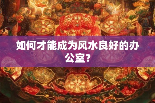 如何才能成为风水良好的办公室？