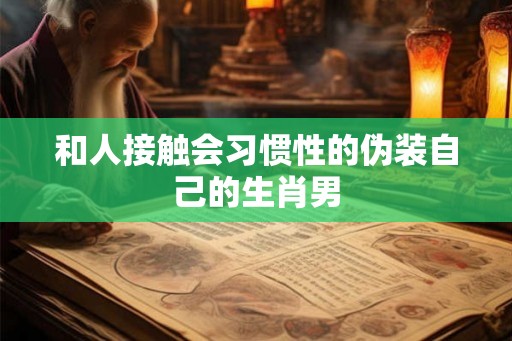 和人接触会习惯性的伪装自己的生肖男