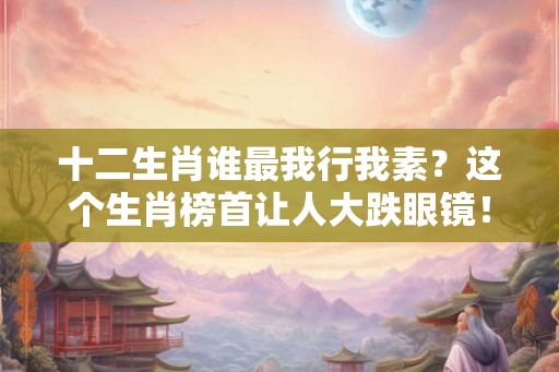 十二生肖谁最我行我素?这个生肖榜首让人大跌眼镜! 十二生肖谁最我行我素?这个生肖榜首让人大跌眼镜!