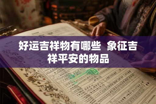 好运吉祥物有哪些  象征吉祥平安的物品
