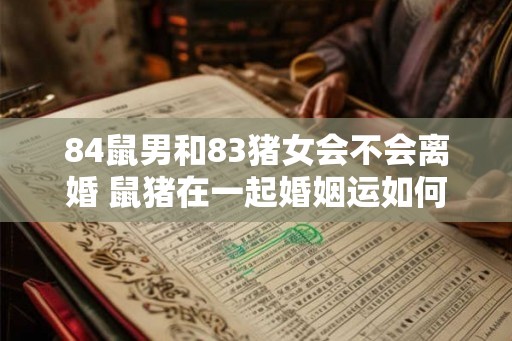 84鼠男和83猪女会不会离婚 鼠猪在一起婚姻运如何