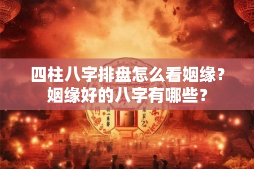 四柱八字排盘怎么看姻缘？姻缘好的八字有哪些？