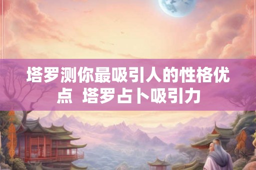 塔罗测你最吸引人的性格优点  塔罗占卜吸引力
