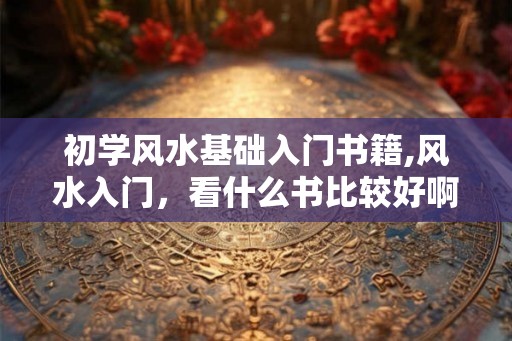 初学风水基础入门书籍,风水入门,看什么书比较好啊? 初学风水基础入门书籍,风水入门,看什么书比较好啊?