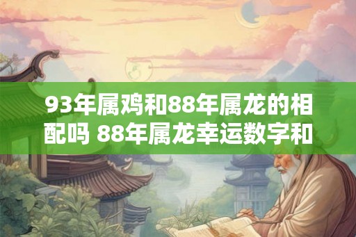 93年属鸡和88年属龙的相配吗 88年属龙幸运数字和颜色