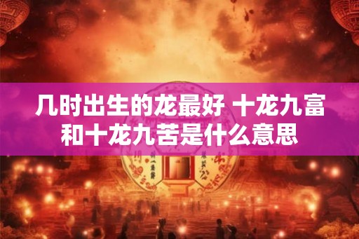几时出生的龙最好 十龙九富和十龙九苦是什么意思