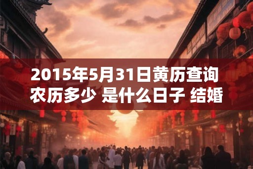 2015年5月31日黄历查询 农历多少 是什么日子 结婚吉时