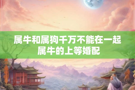 属牛和属狗千万不能在一起 属牛的上等婚配