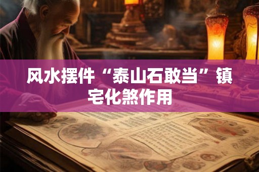 风水摆件“泰山石敢当”镇宅化煞作用