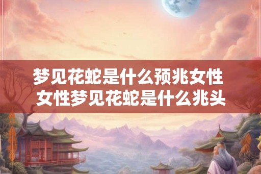 梦见花蛇是什么预兆女性 女性梦见花蛇是什么兆头