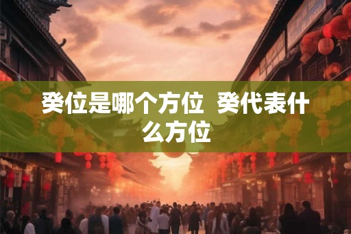 癸位是哪个方位 癸代表什么方位 癸位是哪个方位 癸代表什么方位
