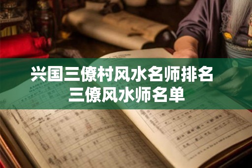 兴国三僚村风水名师排名  三僚风水师名单
