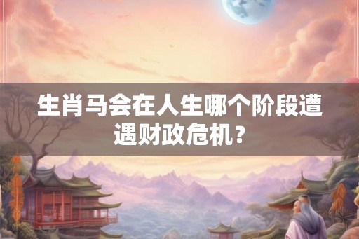 生肖马会在人生哪个阶段遭遇财政危机？