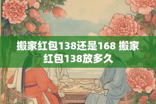 搬家红包138还是168 搬家红包138放多久