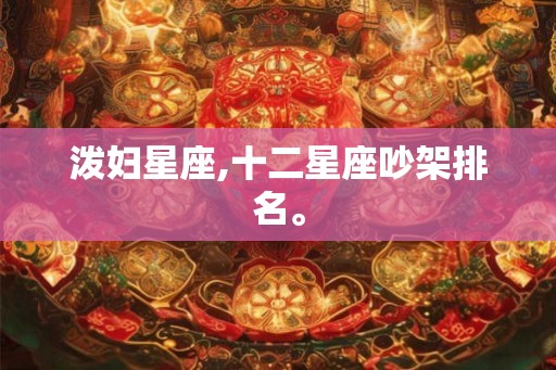 泼妇星座,十二星座吵架排名。 泼妇星座,十二星座吵架排名。