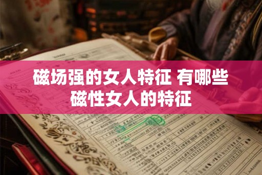 磁场强的女人特征 有哪些磁性女人的特征