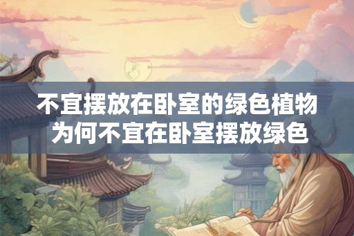 不宜摆放在卧室的绿色植物 为何不宜在卧室摆放绿色植物