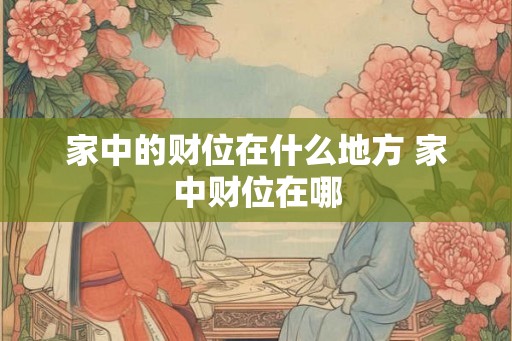 家中的财位在什么地方 家中财位在哪 家中的财位在什么地方 家中财位在哪