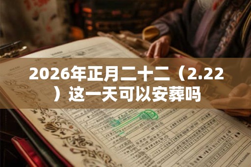 2026年正月二十二（2.22）这一天可以安葬吗