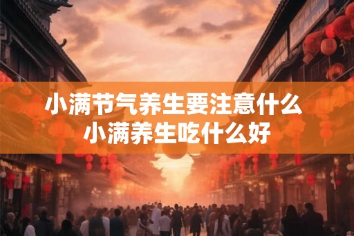 小满节气养生要注意什么 小满养生吃什么好 小满节气养生要注意什么 小满养生吃什么好