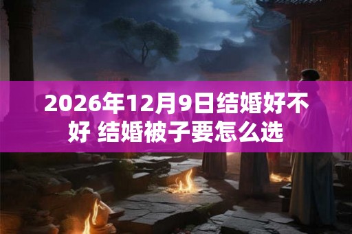 2026年12月9日结婚好不好 结婚被子要怎么选 2026年12月9日结婚好不好 结婚被子要怎么选