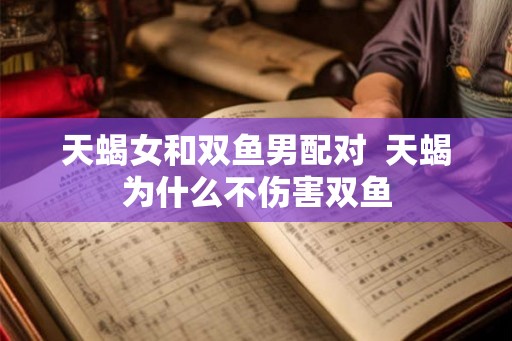 天蝎女和双鱼男配对  天蝎为什么不伤害双鱼