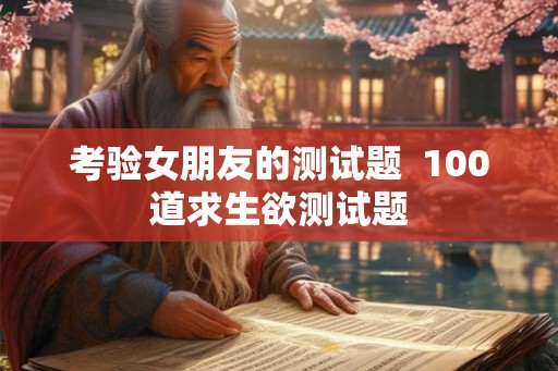 考验女朋友的测试题 100道求生欲测试题 考验女朋友的测试题 100道求生欲测试题