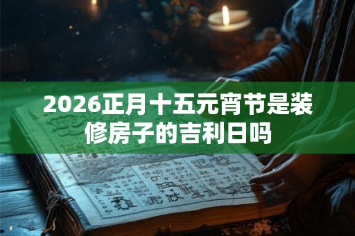 2026正月十五元宵节是装修房子的吉利日吗