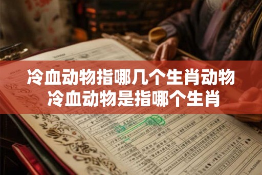 冷血动物指哪几个生肖动物 冷血动物是指哪个生肖