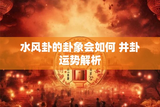 水风卦的卦象会如何 井卦运势解析
