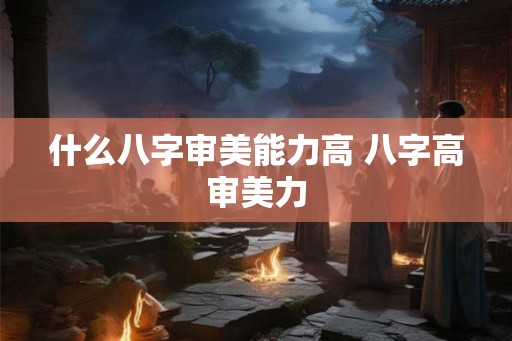 什么八字审美能力高 八字高审美力