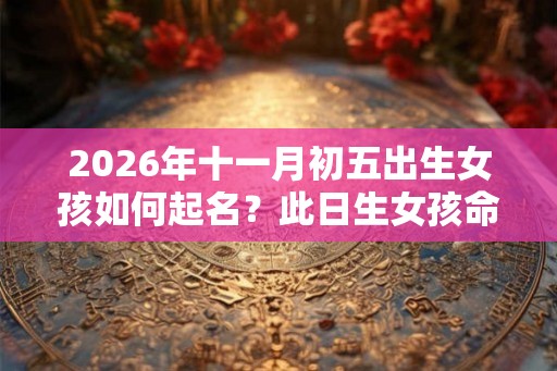 2026年十一月初五出生女孩如何起名？此日生女孩命好吗？