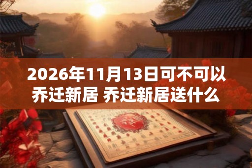 2026年11月13日可不可以乔迁新居 乔迁新居送什么礼物