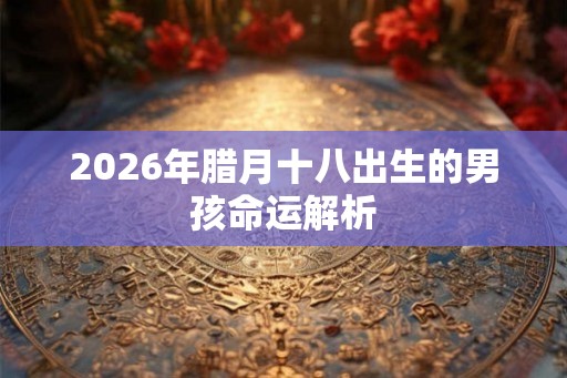 2026年腊月十八出生的男孩命运解析