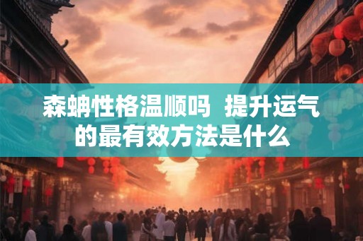 森蚺性格温顺吗  提升运气的最有效方法是什么