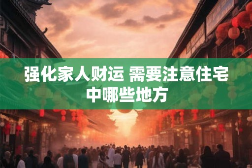 强化家人财运 需要注意住宅中哪些地方