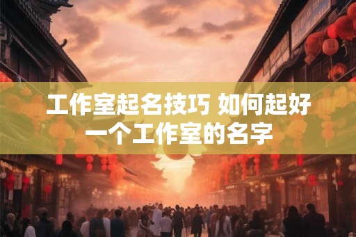 工作室起名技巧 如何起好一个工作室的名字