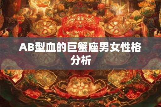 AB型血的巨蟹座男女性格分析 AB型血的巨蟹座男女性格分析
