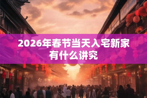2026年春节当天入宅新家有什么讲究
