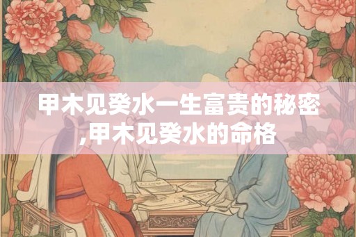 甲木见癸水一生富贵的秘密,甲木见癸水的命格