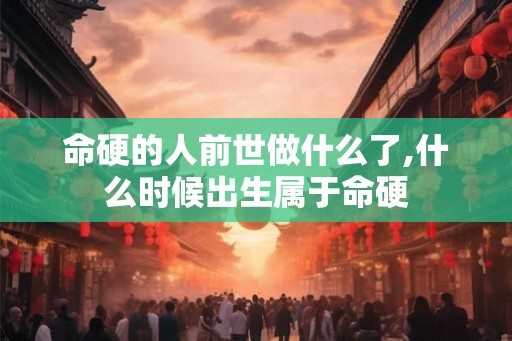 命硬的人前世做什么了,什么时候出生属于命硬