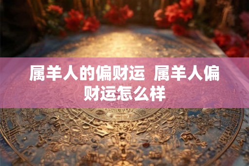 属羊人的偏财运  属羊人偏财运怎么样