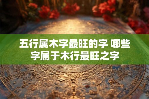 五行属木字最旺的字 哪些字属于木行最旺之字