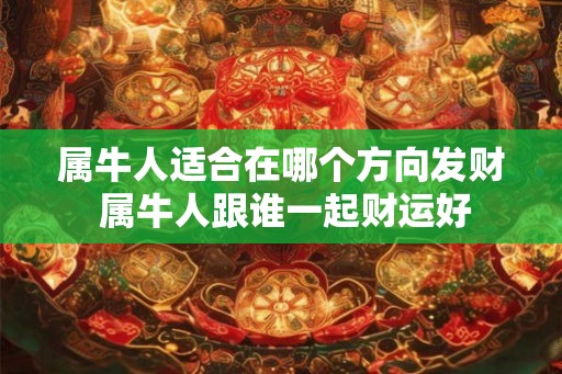 属牛人适合在哪个方向发财 属牛人跟谁一起财运好