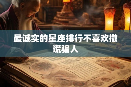最诚实的星座排行不喜欢撒谎骗人 最诚实的星座排行不喜欢撒谎骗人