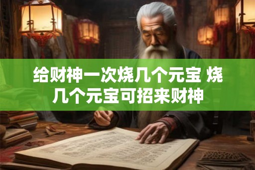 给财神一次烧几个元宝 烧几个元宝可招来财神
